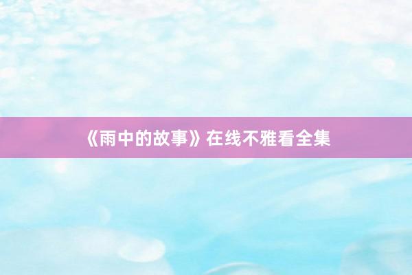 《雨中的故事》在线不雅看全集